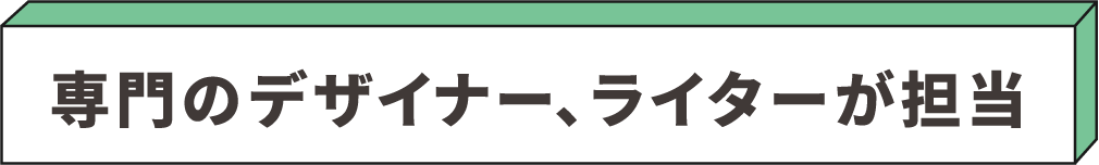 専門のデザイナー、ライターが担当